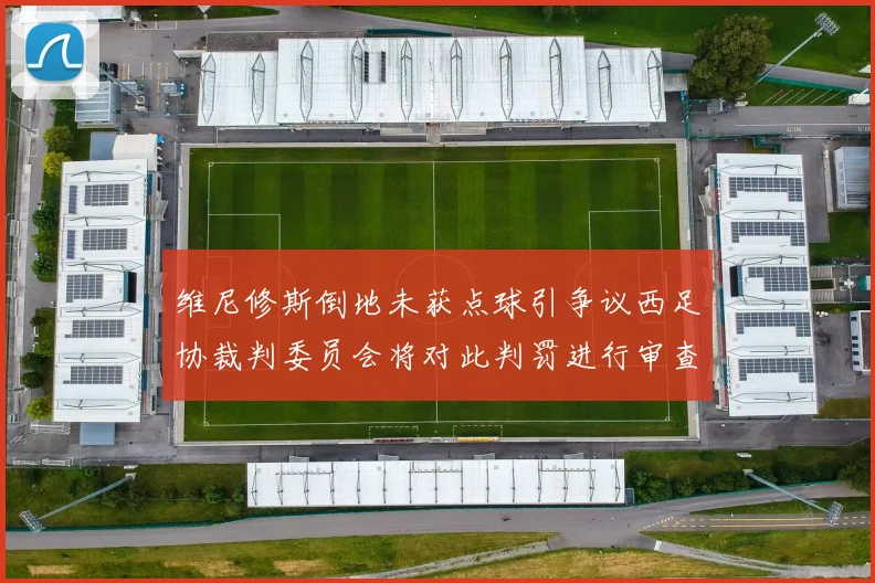 维尼修斯倒地未获点球引争议西足协裁判委员会将对此判罚进行审查