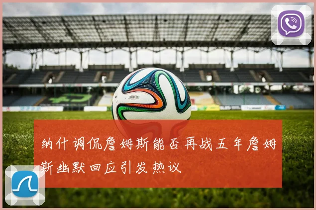 纳什调侃詹姆斯能否再战五年詹姆斯幽默回应引发热议