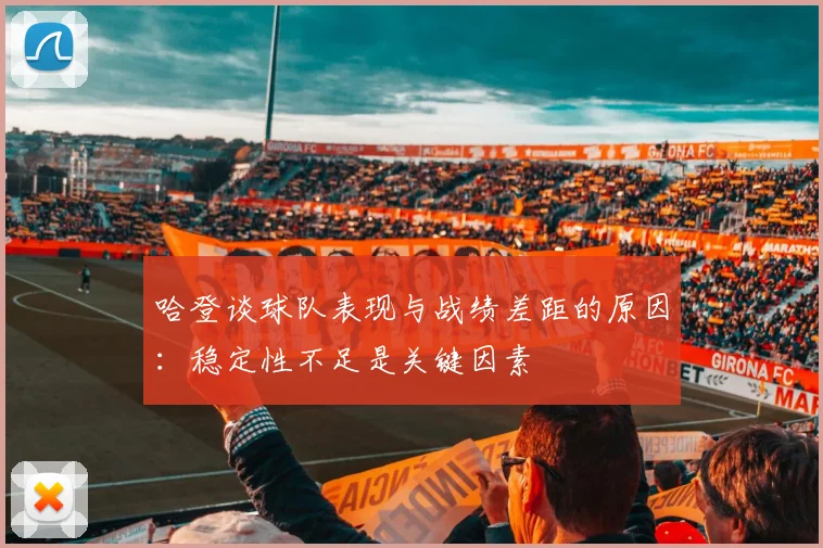 哈登谈球队表现与战绩差距的原因：稳定性不足是关键因素