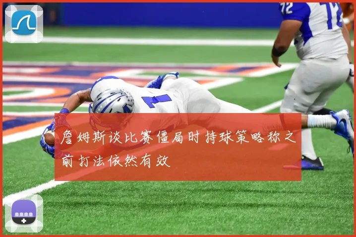 詹姆斯谈比赛僵局时持球策略称之前打法依然有效