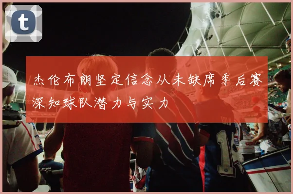 杰伦布朗坚定信念从未缺席季后赛深知球队潜力与实力