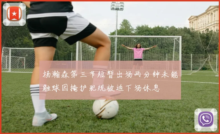 杨瀚森第三节短暂出场两分钟未能触球因掩护犯规被迫下场休息