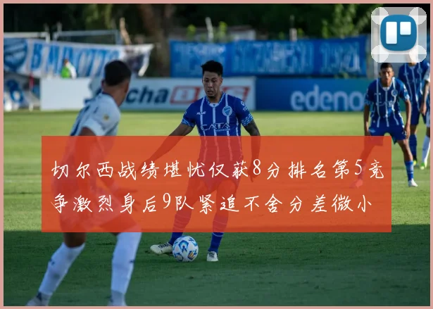 切尔西战绩堪忧仅获8分排名第5竞争激烈身后9队紧追不舍分差微小