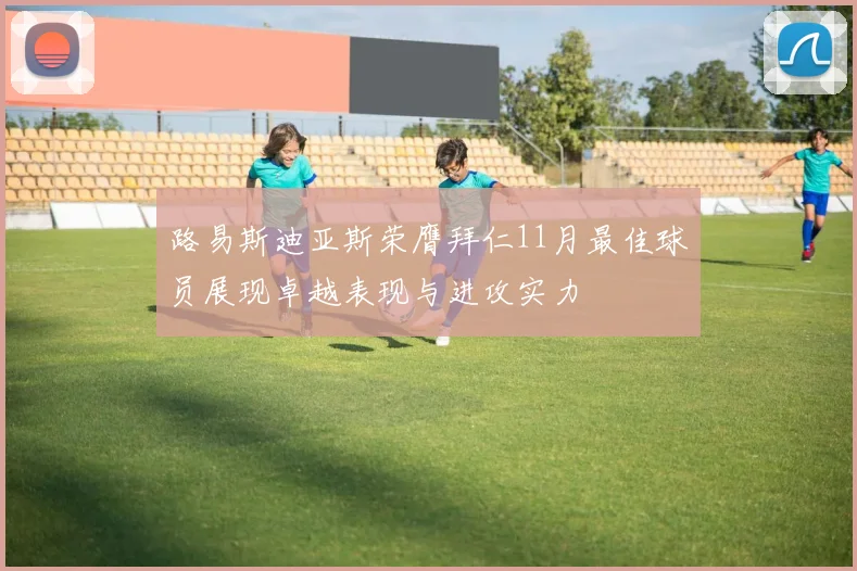 路易斯迪亚斯荣膺拜仁11月最佳球员展现卓越表现与进攻实力