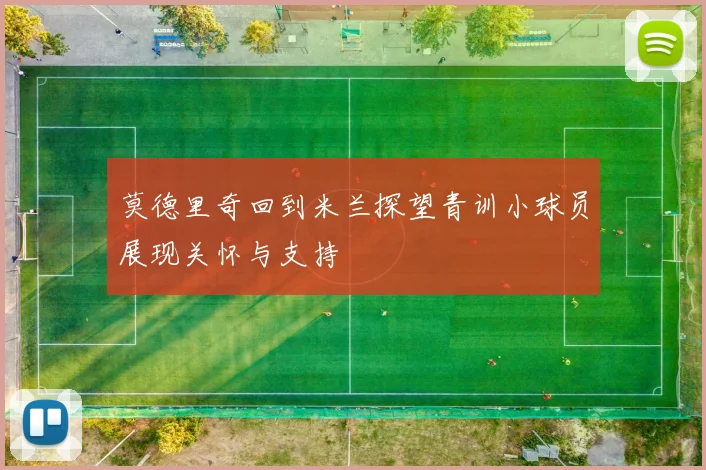 莫德里奇回到米兰探望青训小球员展现关怀与支持