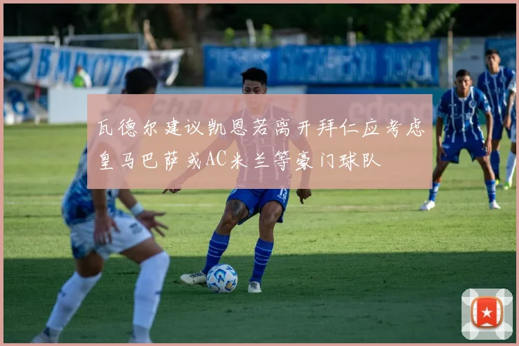 瓦德尔建议凯恩若离开拜仁应考虑皇马巴萨或AC米兰等豪门球队
