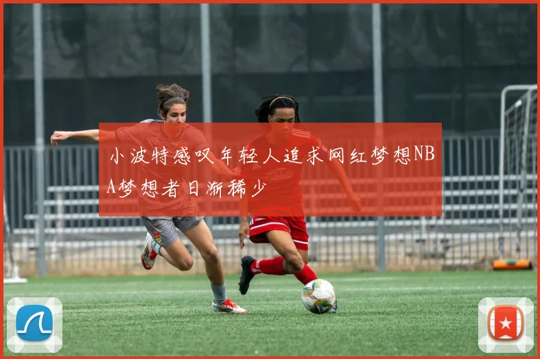 小波特感叹年轻人追求网红梦想NBA梦想者日渐稀少