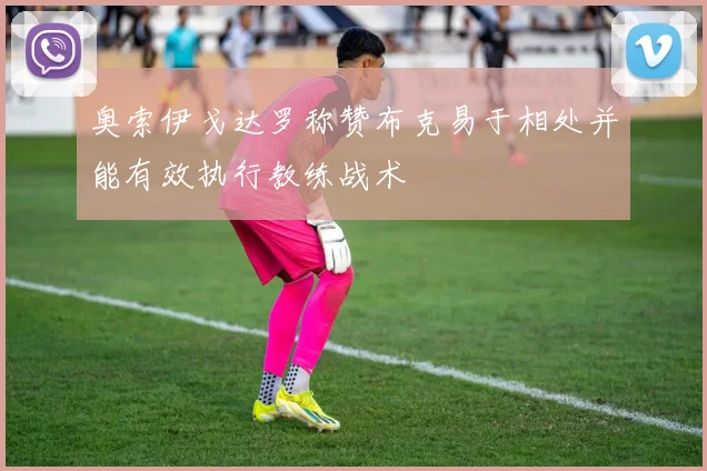 奥索伊戈达罗称赞布克易于相处并能有效执行教练战术