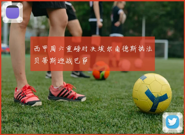 西甲周六重磅对决埃尔南德斯执法贝蒂斯迎战巴萨