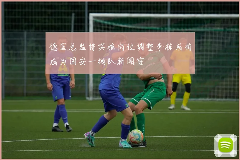 德国总监将实施岗位调整李栋或将成为国安一线队新闻官