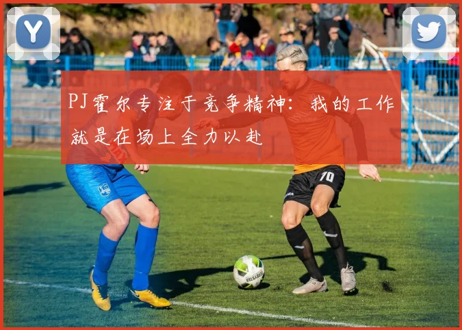 PJ霍尔专注于竞争精神：我的工作就是在场上全力以赴