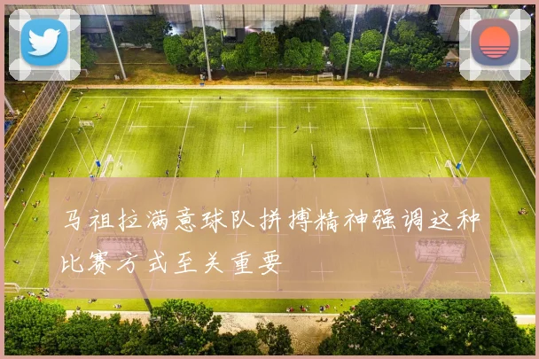 马祖拉满意球队拼搏精神强调这种比赛方式至关重要
