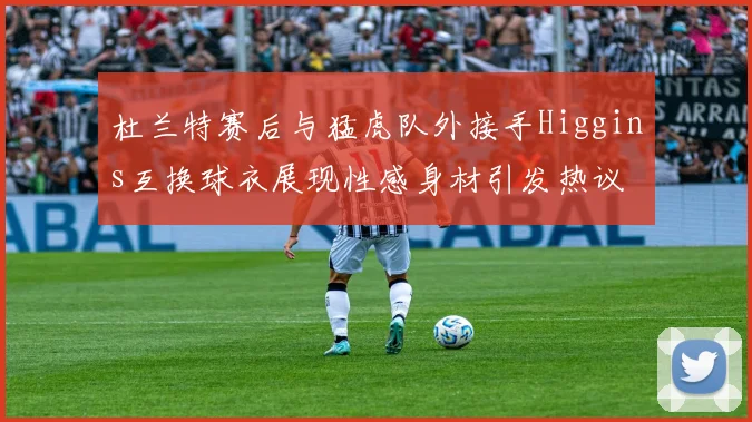 杜兰特赛后与猛虎队外接手Higgins互换球衣展现性感身材引发热议