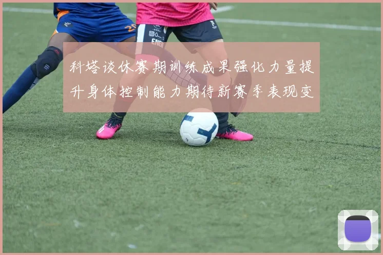 科塔谈休赛期训练成果强化力量提升身体控制能力期待新赛季表现变化
