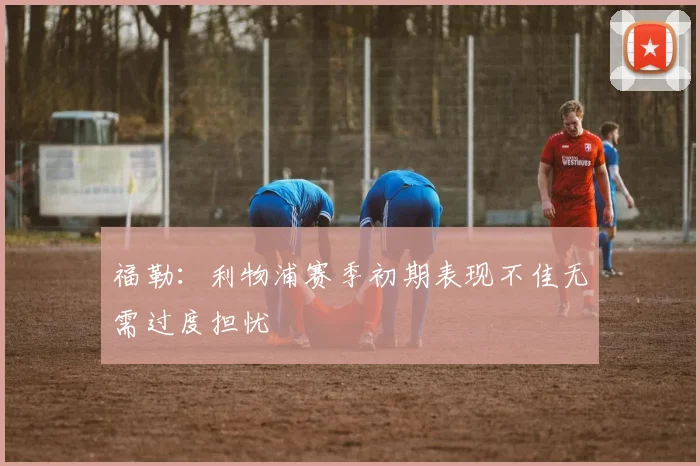 福勒：利物浦赛季初期表现不佳无需过度担忧