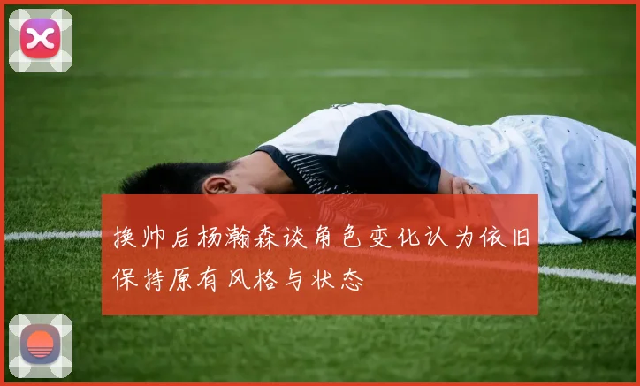 换帅后杨瀚森谈角色变化认为依旧保持原有风格与状态