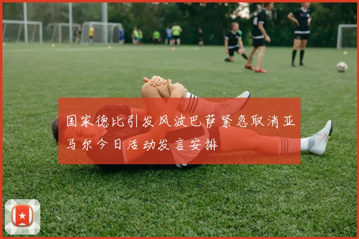 国家德比引发风波巴萨紧急取消亚马尔今日活动发言安排