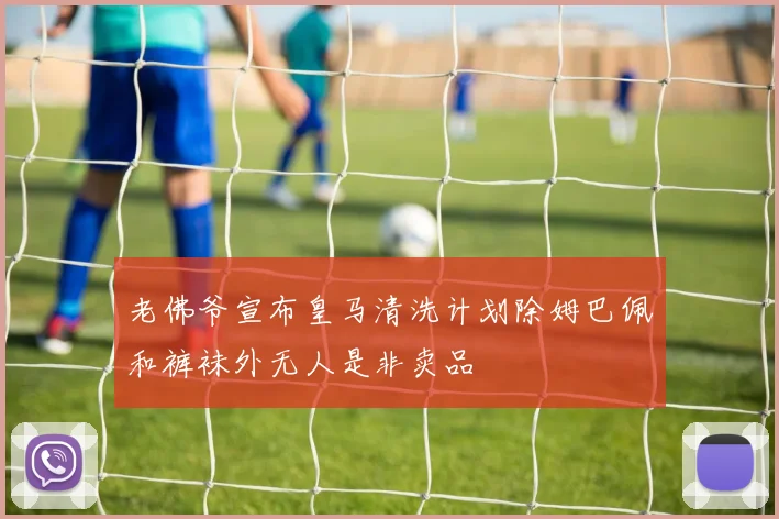 老佛爷宣布皇马清洗计划除姆巴佩和裤袜外无人是非卖品