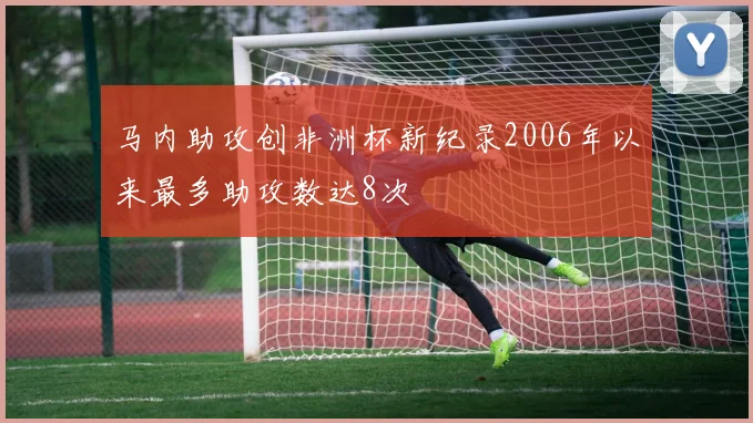 马内助攻创非洲杯新纪录2006年以来最多助攻数达8次