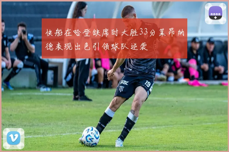 快船在哈登缺席时大胜33分莱昂纳德表现出色引领球队逆袭