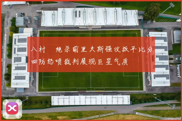 八村塁绝杀前里夫斯强攻扳平比分回防怒喷裁判展现巨星气质