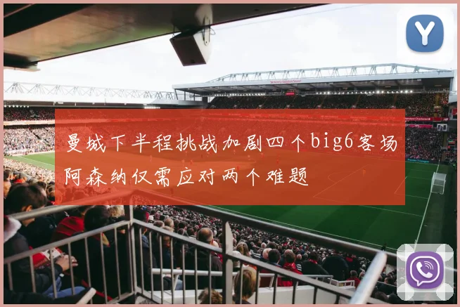 曼城下半程挑战加剧四个big6客场阿森纳仅需应对两个难题