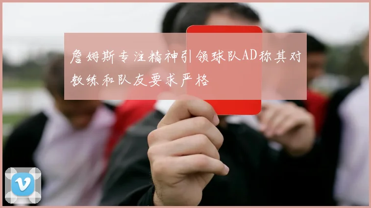 詹姆斯专注精神引领球队AD称其对教练和队友要求严格