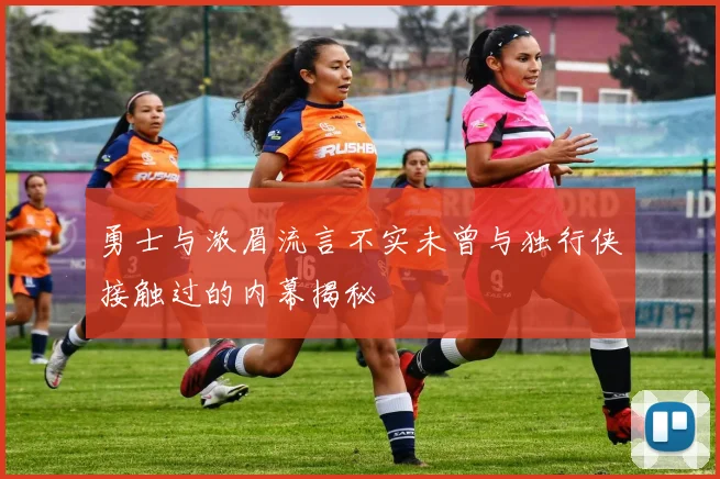 勇士与浓眉流言不实未曾与独行侠接触过的内幕揭秘