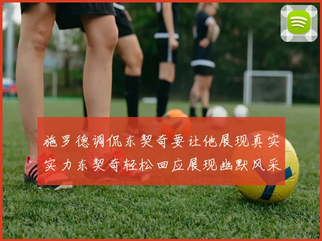 施罗德调侃东契奇要让他展现真实实力东契奇轻松回应展现幽默风采