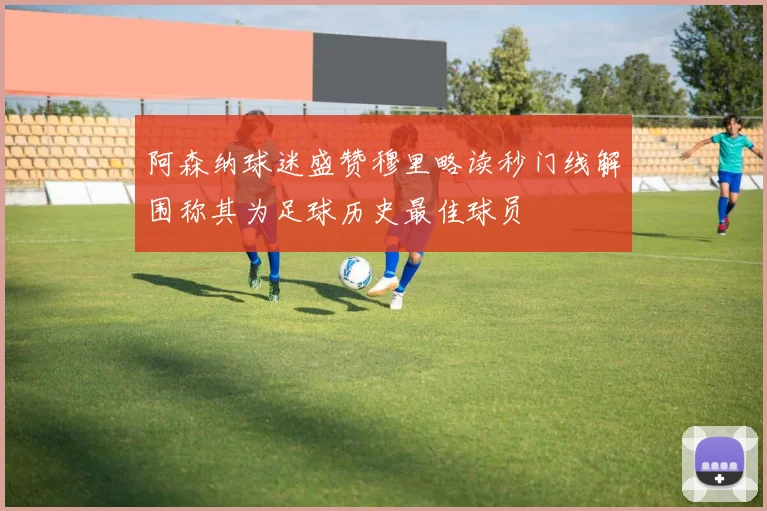 阿森纳球迷盛赞穆里略读秒门线解围称其为足球历史最佳球员