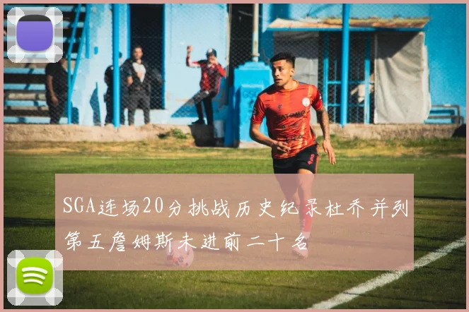 SGA连场20分挑战历史纪录杜乔并列第五詹姆斯未进前二十名