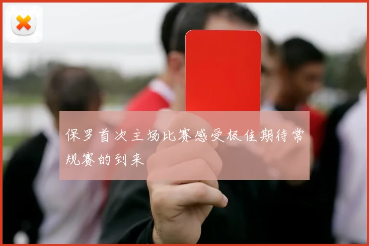 保罗首次主场比赛感受极佳期待常规赛的到来