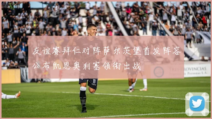 友谊赛拜仁对阵萨尔茨堡首发阵容公布凯恩奥利塞领衔出战