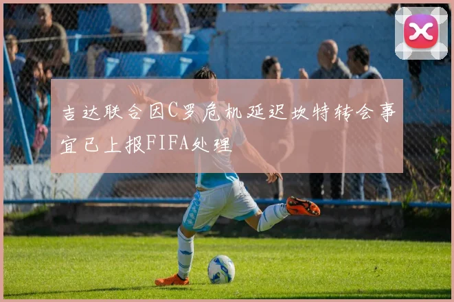 吉达联合因C罗危机延迟坎特转会事宜已上报FIFA处理