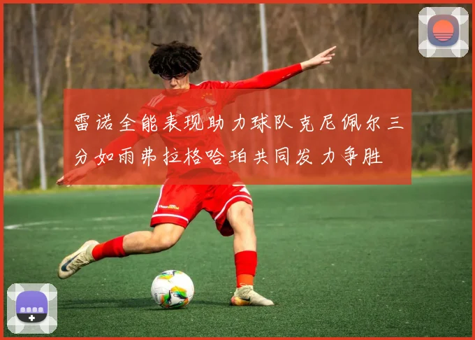 雷诺全能表现助力球队克尼佩尔三分如雨弗拉格哈珀共同发力争胜