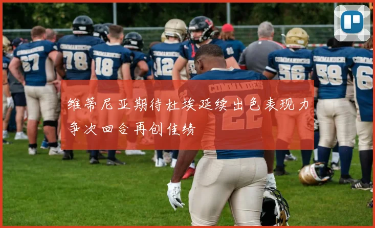 维蒂尼亚期待杜埃延续出色表现力争次回合再创佳绩