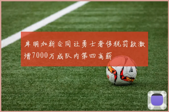 库明加新合同让勇士奢侈税罚款激增7000万成队内第四高薪