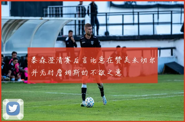 泰森澄清赛后言论意在赞美米切尔并无对詹姆斯的不敬之意