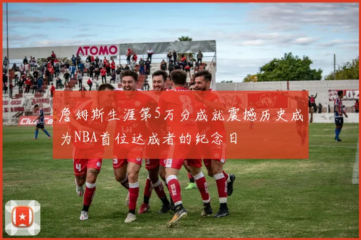 詹姆斯生涯第5万分成就震撼历史成为NBA首位达成者的纪念日