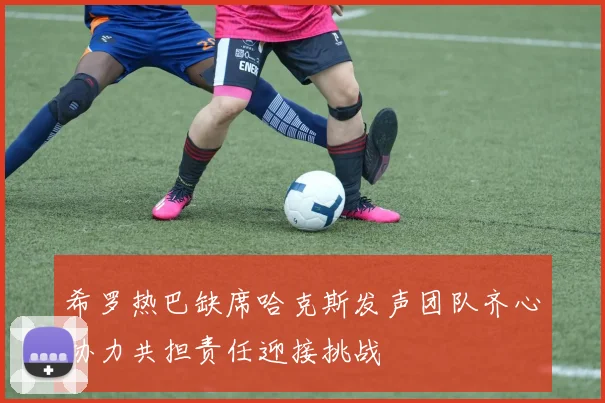 希罗热巴缺席哈克斯发声团队齐心协力共担责任迎接挑战