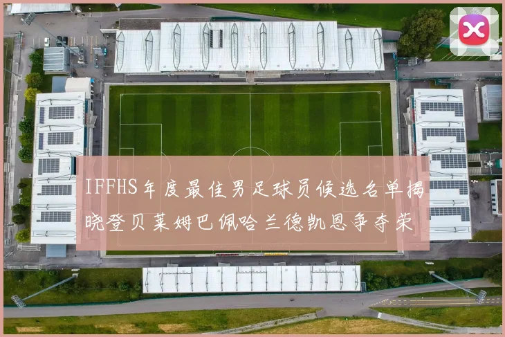 IFFHS年度最佳男足球员候选名单揭晓登贝莱姆巴佩哈兰德凯恩争夺荣誉